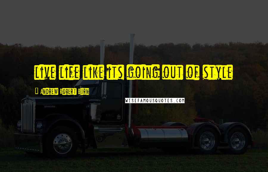 Andrew Robert Burn quotes: live life like its going out of style