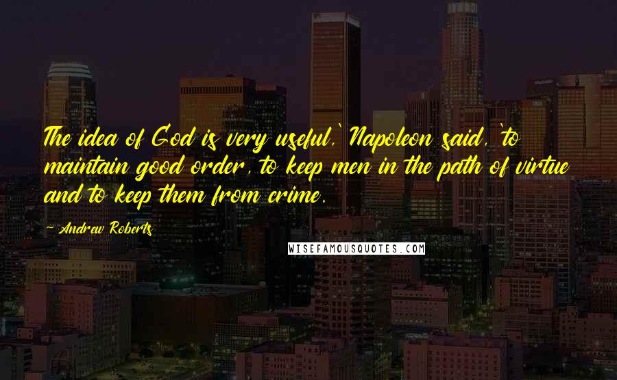 Andrew Roberts quotes: The idea of God is very useful,' Napoleon said, 'to maintain good order, to keep men in the path of virtue and to keep them from crime.