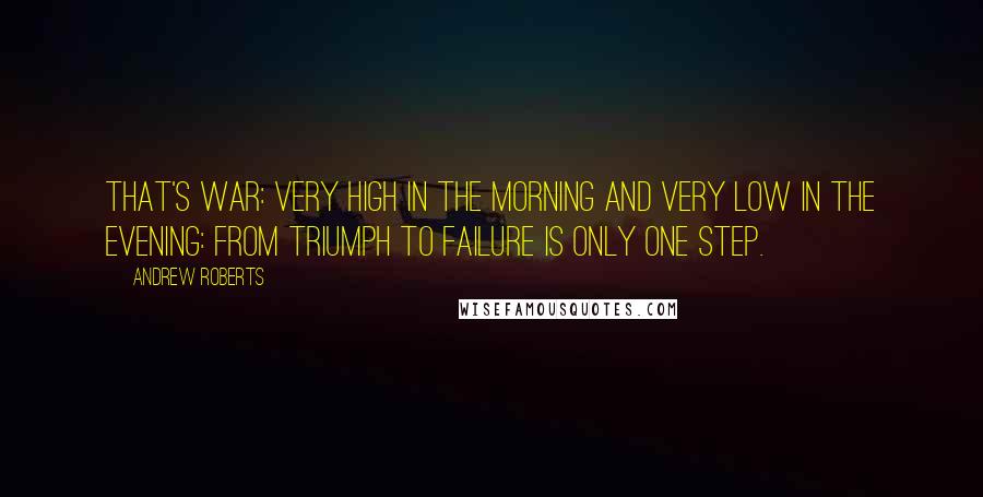 Andrew Roberts quotes: That's war: very high in the morning and very low in the evening: from triumph to failure is only one step.