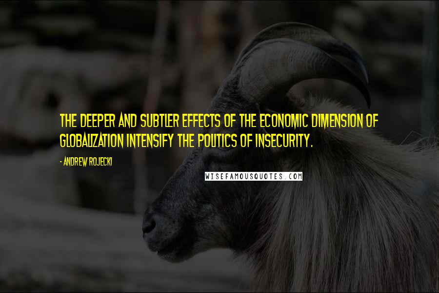 Andrew Rojecki quotes: The deeper and subtler effects of the economic dimension of globalization intensify the politics of insecurity.