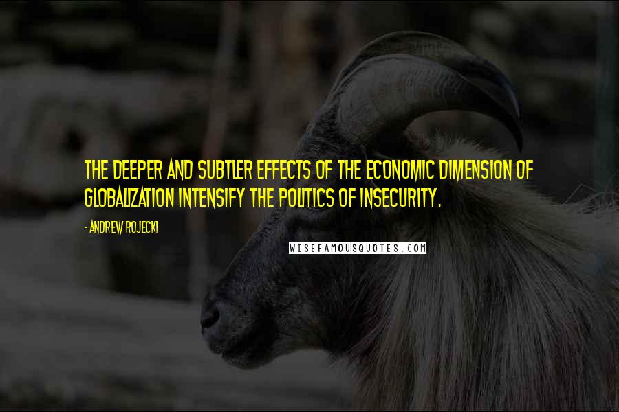 Andrew Rojecki quotes: The deeper and subtler effects of the economic dimension of globalization intensify the politics of insecurity. Andrew Rojecki quotes: The deeper and subtler effects of the economic dimension of globalization intensify the politics of insecurity.