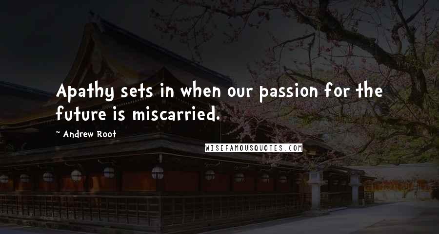 Andrew Root quotes: Apathy sets in when our passion for the future is miscarried.