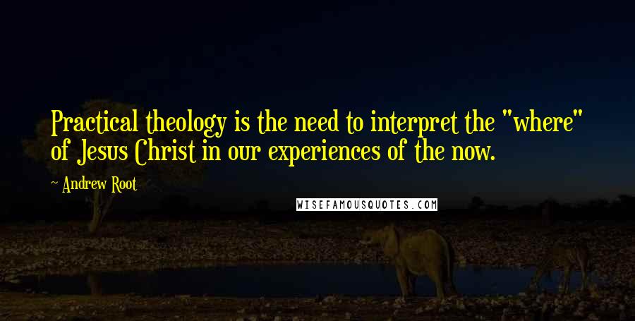 Andrew Root quotes: Practical theology is the need to interpret the "where" of Jesus Christ in our experiences of the now.