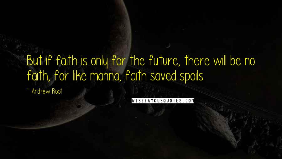 Andrew Root quotes: But if faith is only for the future, there will be no faith, for like manna, faith saved spoils.