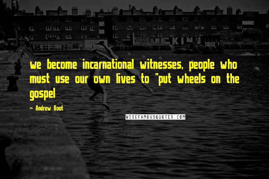 Andrew Root quotes: we become incarnational witnesses, people who must use our own lives to "put wheels on the gospel