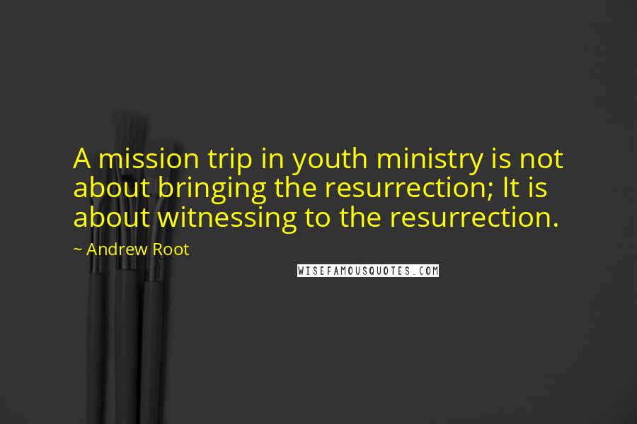 Andrew Root quotes: A mission trip in youth ministry is not about bringing the resurrection; It is about witnessing to the resurrection.