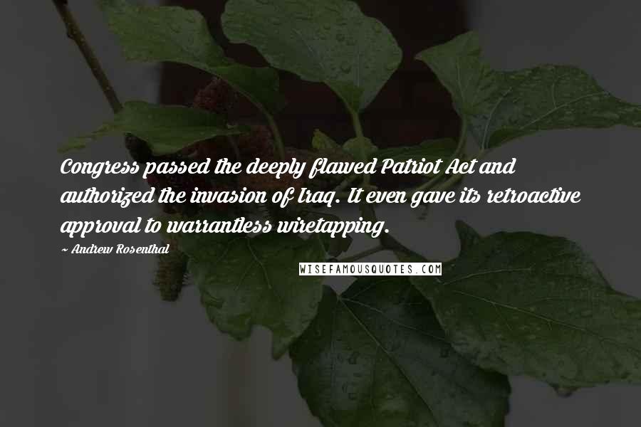 Andrew Rosenthal quotes: Congress passed the deeply flawed Patriot Act and authorized the invasion of Iraq. It even gave its retroactive approval to warrantless wiretapping. Andrew Rosenthal quotes: Congress passed the deeply flawed Patriot Act and authorized the invasion of Iraq. It even gave its retroactive approval to warrantless wiretapping.