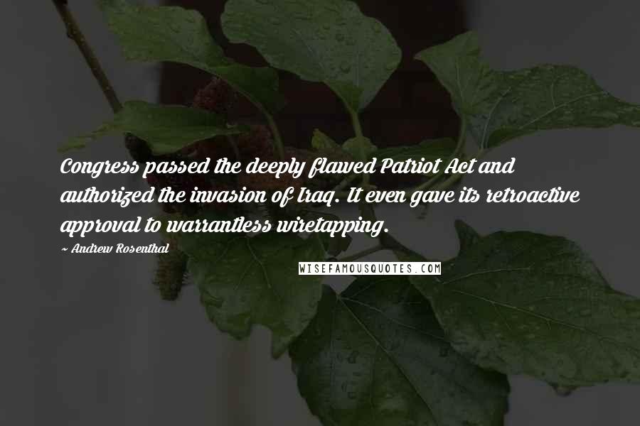 Andrew Rosenthal quotes: Congress passed the deeply flawed Patriot Act and authorized the invasion of Iraq. It even gave its retroactive approval to warrantless wiretapping.