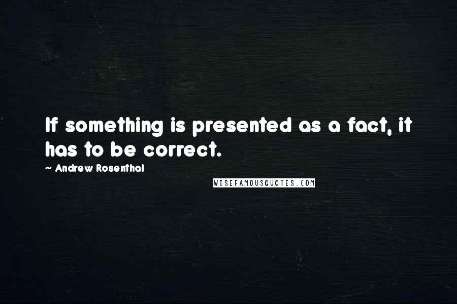 Andrew Rosenthal quotes: If something is presented as a fact, it has to be correct.