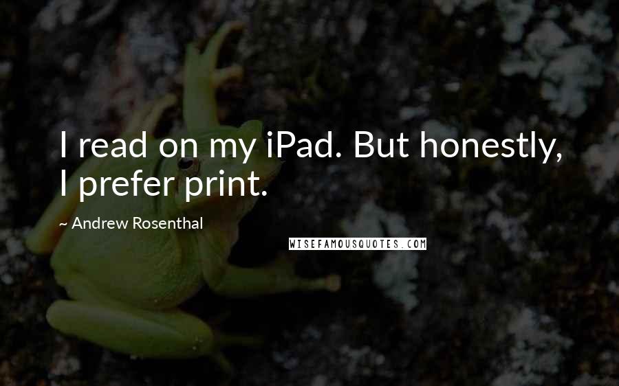 Andrew Rosenthal quotes: I read on my iPad. But honestly, I prefer print.