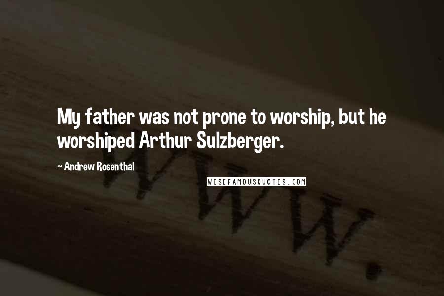 Andrew Rosenthal quotes: My father was not prone to worship, but he worshiped Arthur Sulzberger.