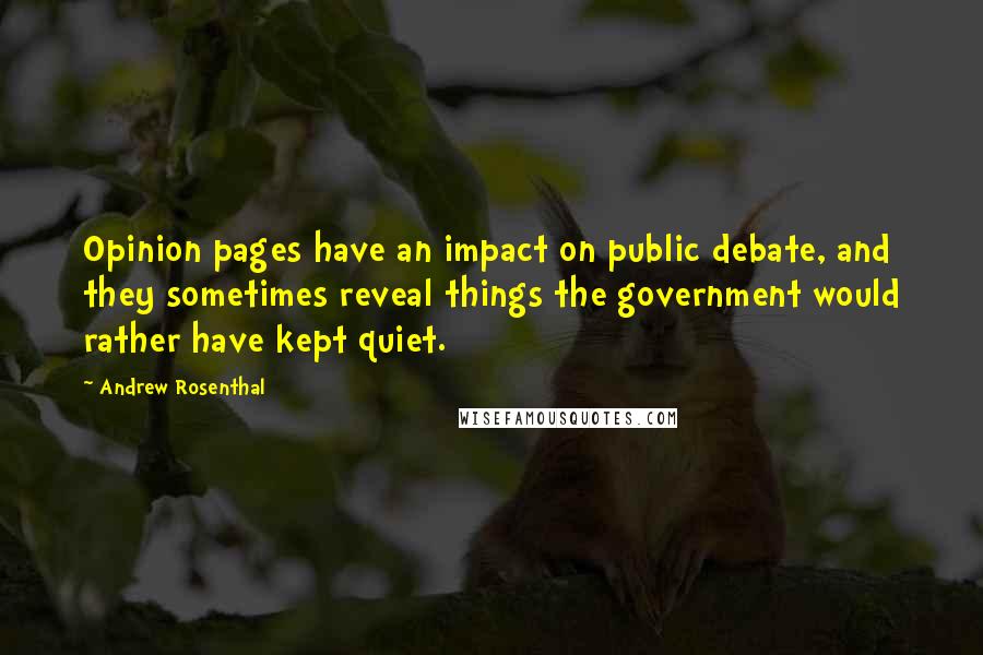 Andrew Rosenthal quotes: Opinion pages have an impact on public debate, and they sometimes reveal things the government would rather have kept quiet. Andrew Rosenthal quotes: Opinion pages have an impact on public debate, and they sometimes reveal things the government would rather have kept quiet.