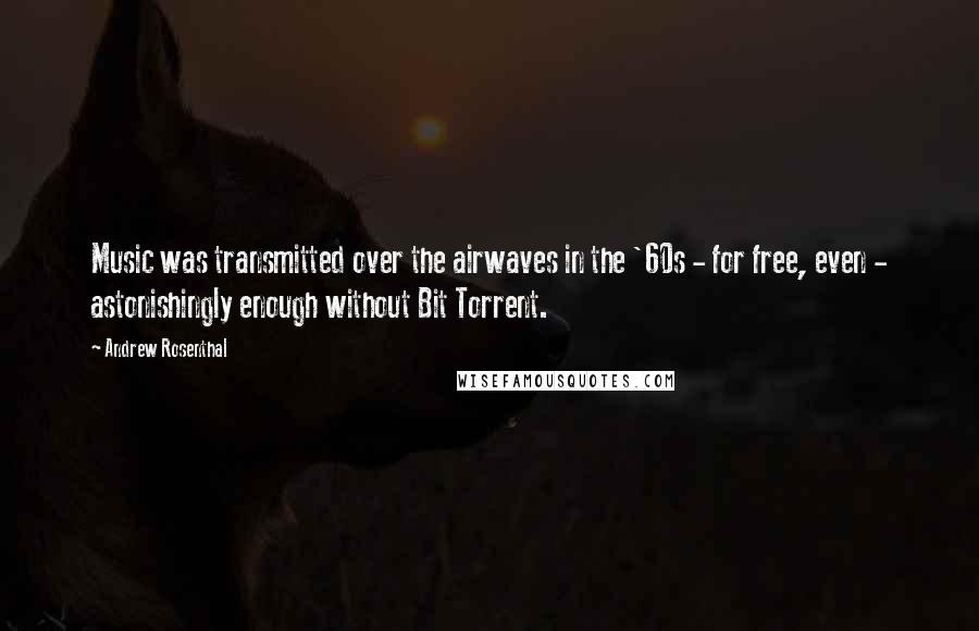 Andrew Rosenthal quotes: Music was transmitted over the airwaves in the '60s - for free, even - astonishingly enough without Bit Torrent. Andrew Rosenthal quotes: Music was transmitted over the airwaves in the '60s - for free, even - astonishingly enough without Bit Torrent.