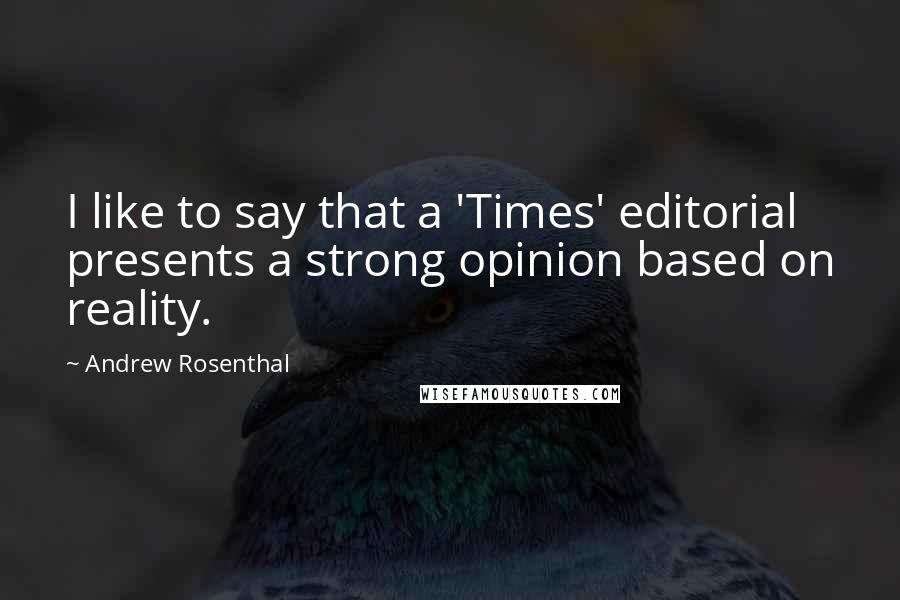 Andrew Rosenthal quotes: I like to say that a 'Times' editorial presents a strong opinion based on reality.
