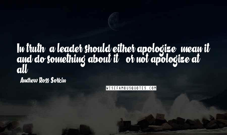 Andrew Ross Sorkin quotes: In truth, a leader should either apologize, mean it and do something about it - or not apologize at all. Andrew Ross Sorkin quotes: In truth, a leader should either apologize, mean it and do something about it - or not apologize at all.