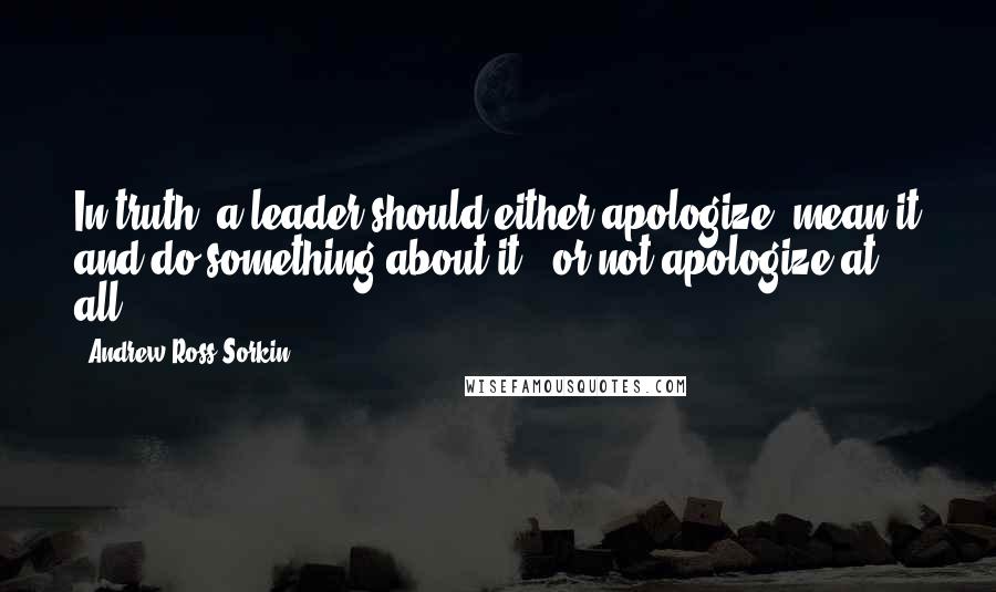 Andrew Ross Sorkin quotes: In truth, a leader should either apologize, mean it and do something about it - or not apologize at all.