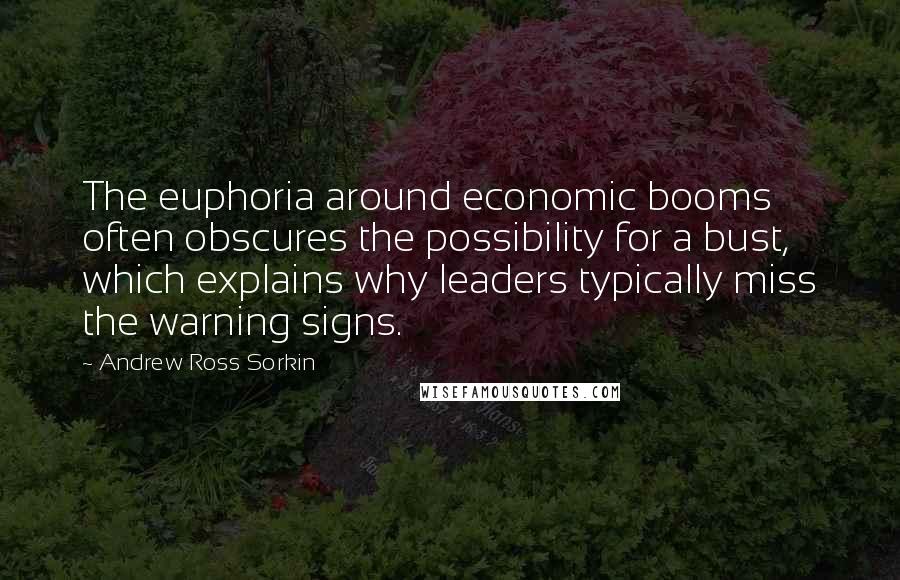 Andrew Ross Sorkin quotes: The euphoria around economic booms often obscures the possibility for a bust, which explains why leaders typically miss the warning signs. Andrew Ross Sorkin quotes: The euphoria around economic booms often obscures the possibility for a bust, which explains why leaders typically miss the warning signs.