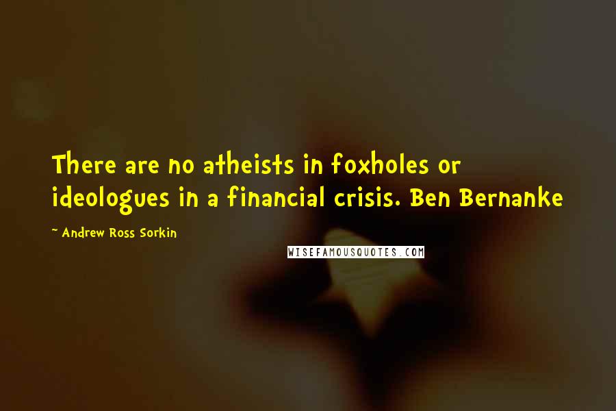 Andrew Ross Sorkin quotes: There are no atheists in foxholes or ideologues in a financial crisis. Ben Bernanke