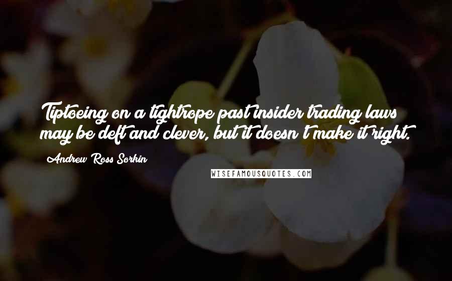 Andrew Ross Sorkin quotes: Tiptoeing on a tightrope past insider trading laws may be deft and clever, but it doesn't make it right. Andrew Ross Sorkin quotes: Tiptoeing on a tightrope past insider trading laws may be deft and clever, but it doesn't make it right.