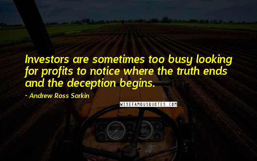 Andrew Ross Sorkin quotes: Investors are sometimes too busy looking for profits to notice where the truth ends and the deception begins. Andrew Ross Sorkin quotes: Investors are sometimes too busy looking for profits to notice where the truth ends and the deception begins.