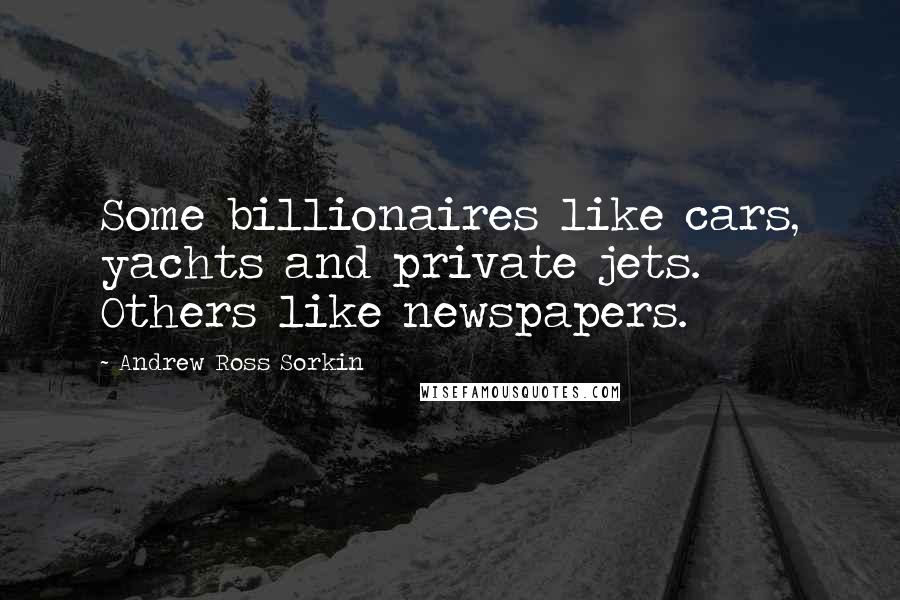 Andrew Ross Sorkin quotes: Some billionaires like cars, yachts and private jets. Others like newspapers.