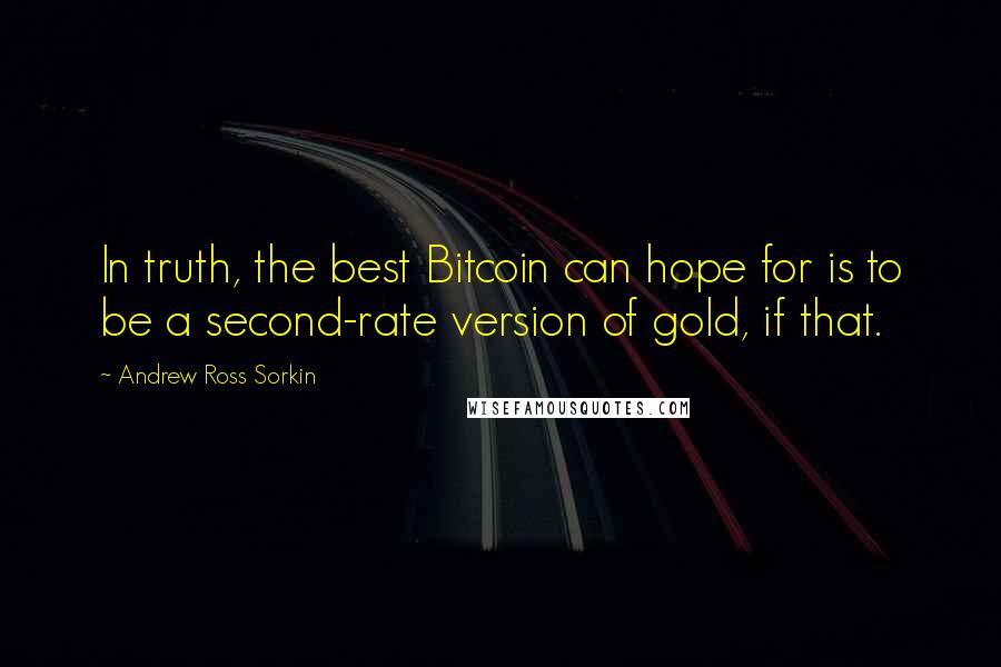 Andrew Ross Sorkin quotes: In truth, the best Bitcoin can hope for is to be a second-rate version of gold, if that.