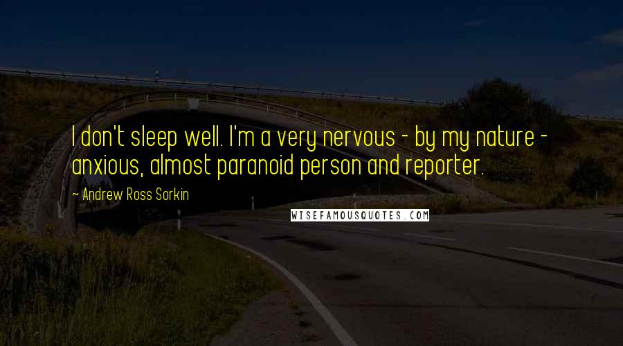 Andrew Ross Sorkin quotes: I don't sleep well. I'm a very nervous - by my nature - anxious, almost paranoid person and reporter. Andrew Ross Sorkin quotes: I don't sleep well. I'm a very nervous - by my nature - anxious, almost paranoid person and reporter.