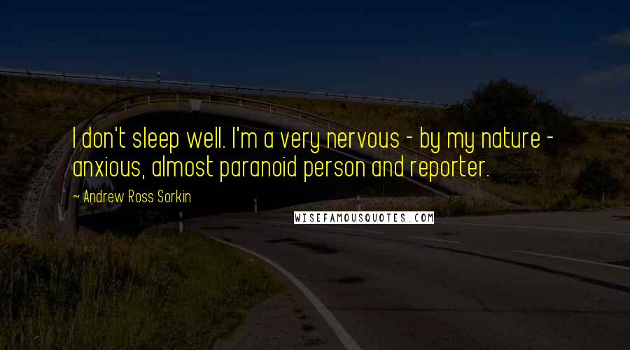 Andrew Ross Sorkin quotes: I don't sleep well. I'm a very nervous - by my nature - anxious, almost paranoid person and reporter.