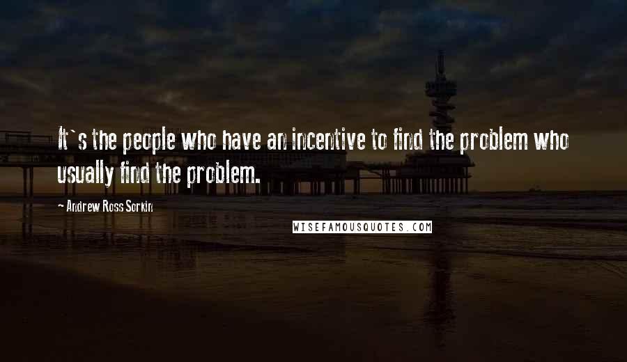 Andrew Ross Sorkin quotes: It's the people who have an incentive to find the problem who usually find the problem.