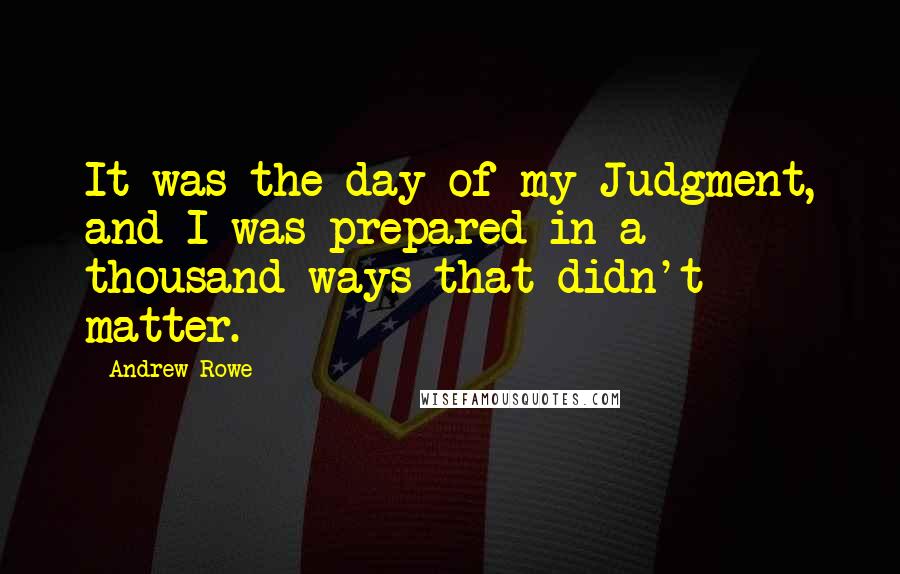 Andrew Rowe quotes: It was the day of my Judgment, and I was prepared in a thousand ways that didn't matter.
