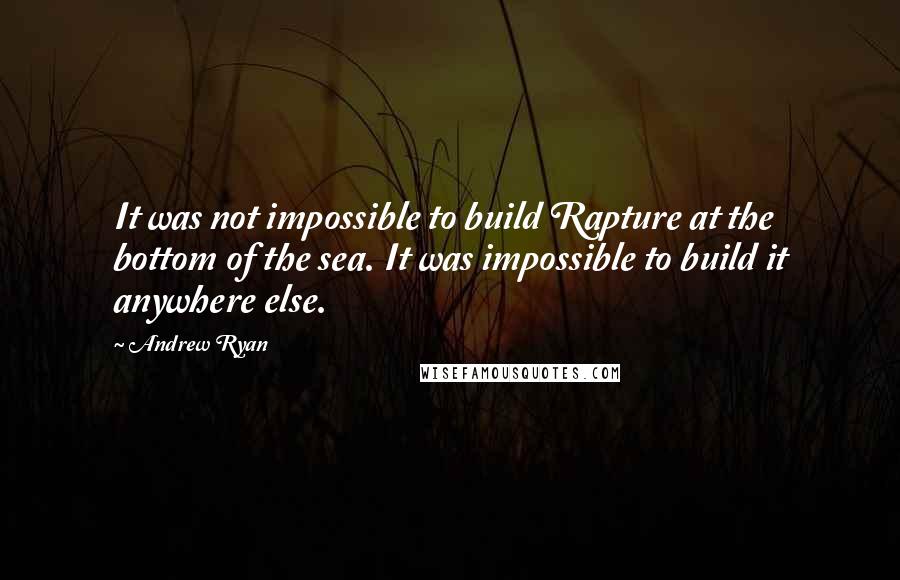 Andrew Ryan quotes: It was not impossible to build Rapture at the bottom of the sea. It was impossible to build it anywhere else.
