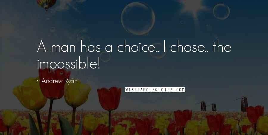 Andrew Ryan quotes: A man has a choice.. I chose.. the impossible!