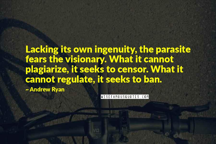 Andrew Ryan quotes: Lacking its own ingenuity, the parasite fears the visionary. What it cannot plagiarize, it seeks to censor. What it cannot regulate, it seeks to ban.