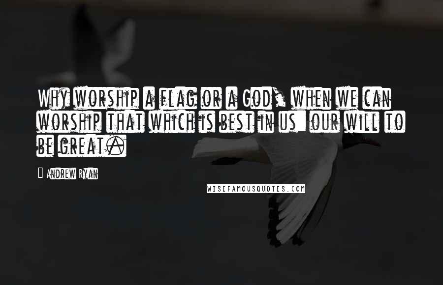 Andrew Ryan quotes: Why worship a flag or a God, when we can worship that which is best in us: our will to be great.