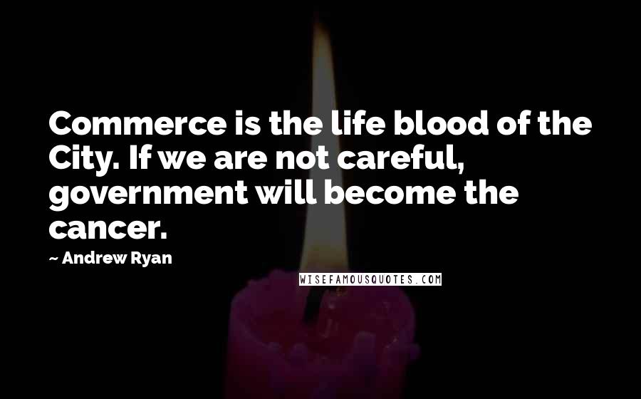 Andrew Ryan quotes: Commerce is the life blood of the City. If we are not careful, government will become the cancer.