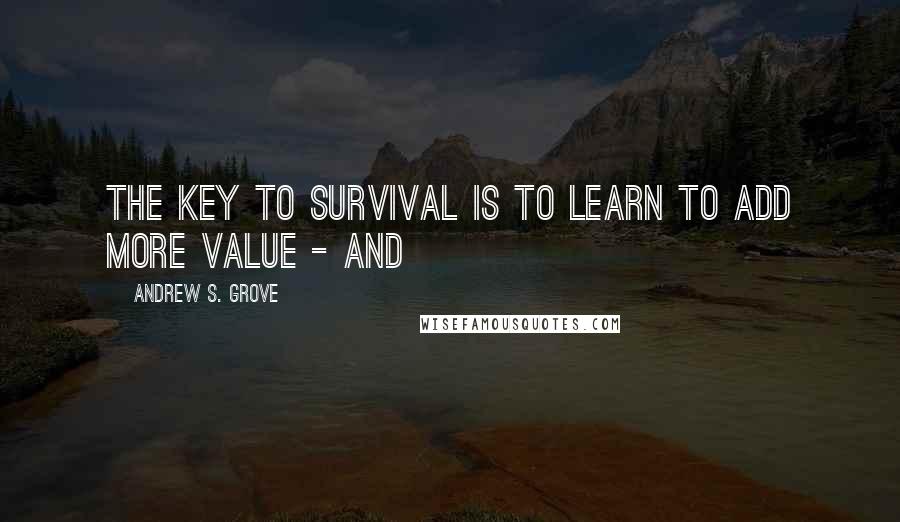 Andrew S. Grove quotes: The key to survival is to learn to add more value - and