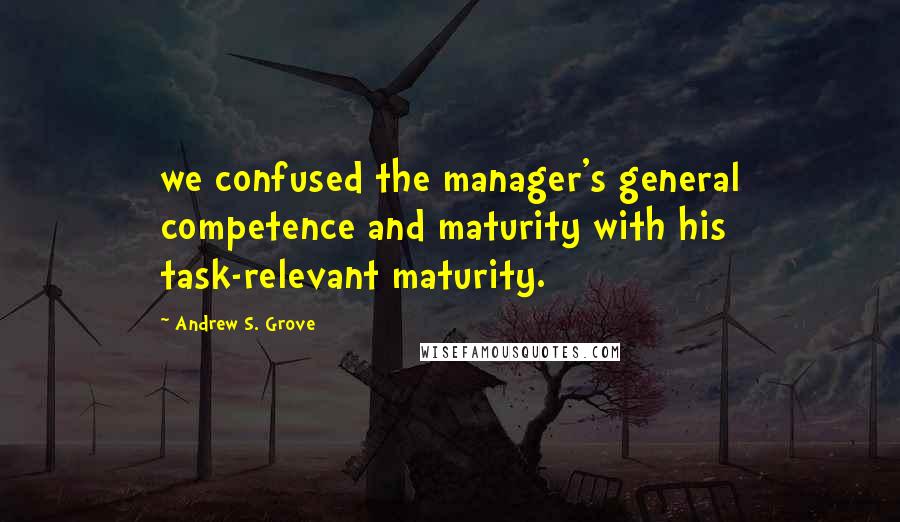 Andrew S. Grove quotes: we confused the manager's general competence and maturity with his task-relevant maturity.