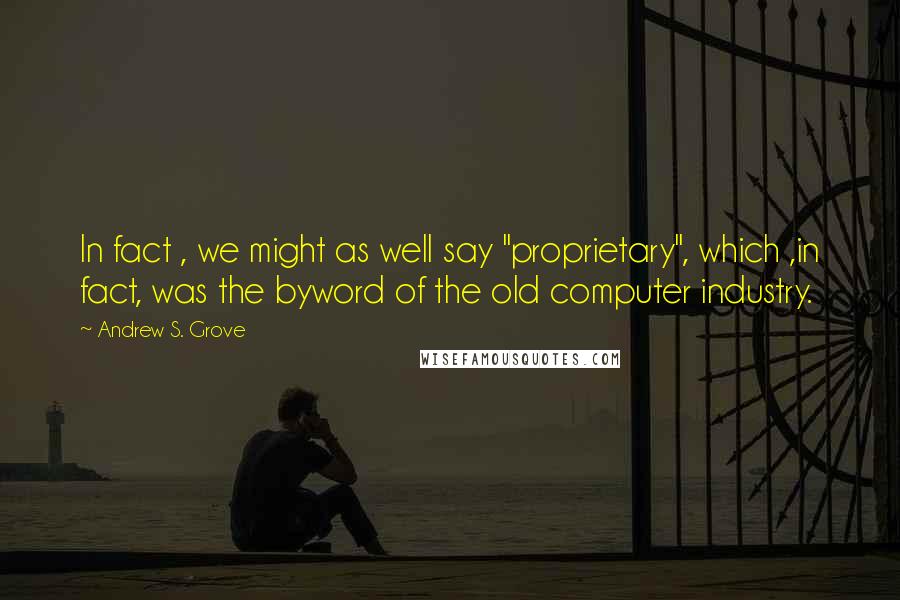 Andrew S. Grove quotes: In fact , we might as well say "proprietary", which ,in fact, was the byword of the old computer industry. Andrew S. Grove quotes: In fact , we might as well say "proprietary", which ,in fact, was the byword of the old computer industry.