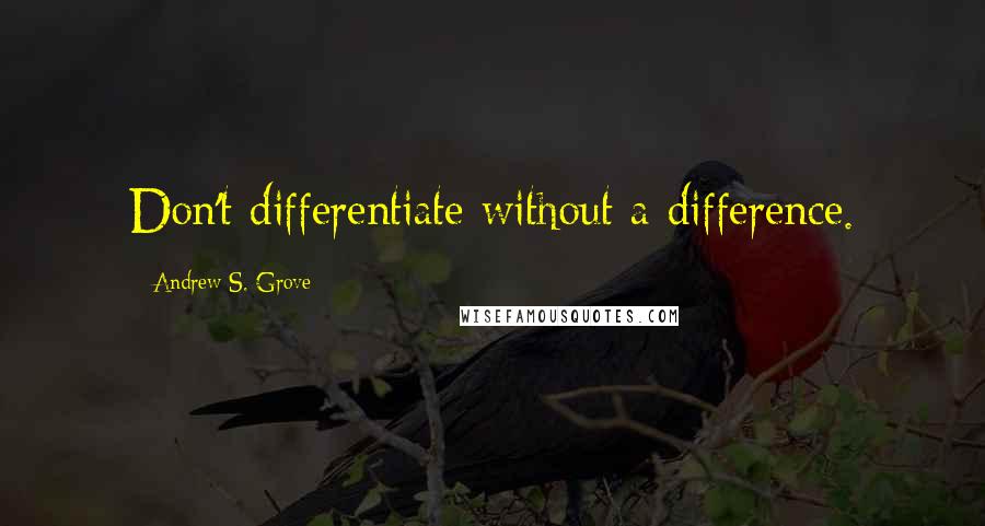 Andrew S. Grove quotes: Don't differentiate without a difference.