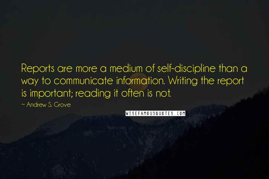 Andrew S. Grove quotes: Reports are more a medium of self-discipline than a way to communicate information. Writing the report is important; reading it often is not.