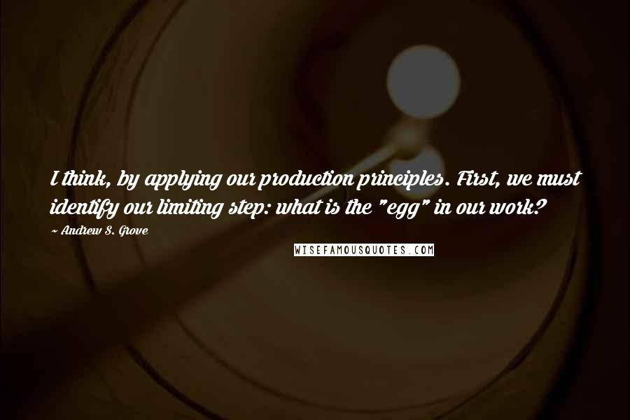 Andrew S. Grove quotes: I think, by applying our production principles. First, we must identify our limiting step: what is the "egg" in our work? Andrew S. Grove quotes: I think, by applying our production principles. First, we must identify our limiting step: what is the "egg" in our work?