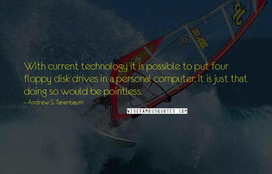 Andrew S. Tanenbaum quotes: With current technology it is possible to put four floppy disk drives in a personal computer. It is just that doing so would be pointless.