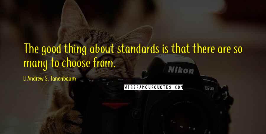 Andrew S. Tanenbaum quotes: The good thing about standards is that there are so many to choose from.