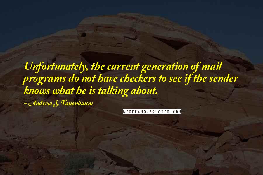 Andrew S. Tanenbaum quotes: Unfortunately, the current generation of mail programs do not have checkers to see if the sender knows what he is talking about.