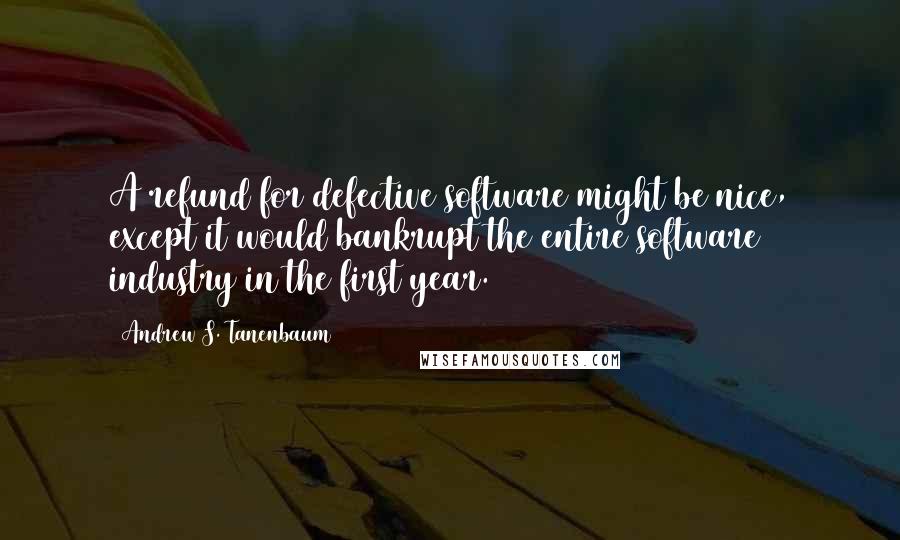 Andrew S. Tanenbaum quotes: A refund for defective software might be nice, except it would bankrupt the entire software industry in the first year.