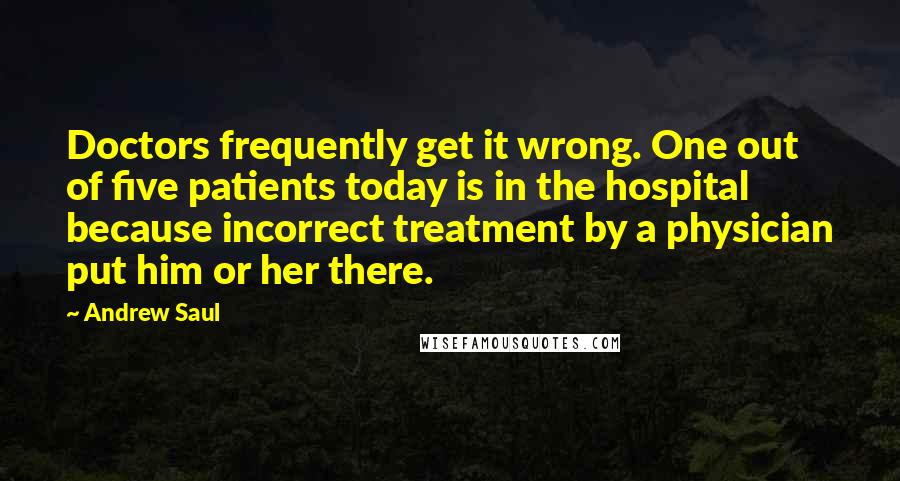 Andrew Saul quotes: Doctors frequently get it wrong. One out of five patients today is in the hospital because incorrect treatment by a physician put him or her there.