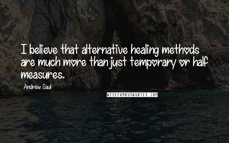 Andrew Saul quotes: I believe that alternative healing methods are much more than just temporary or half measures.