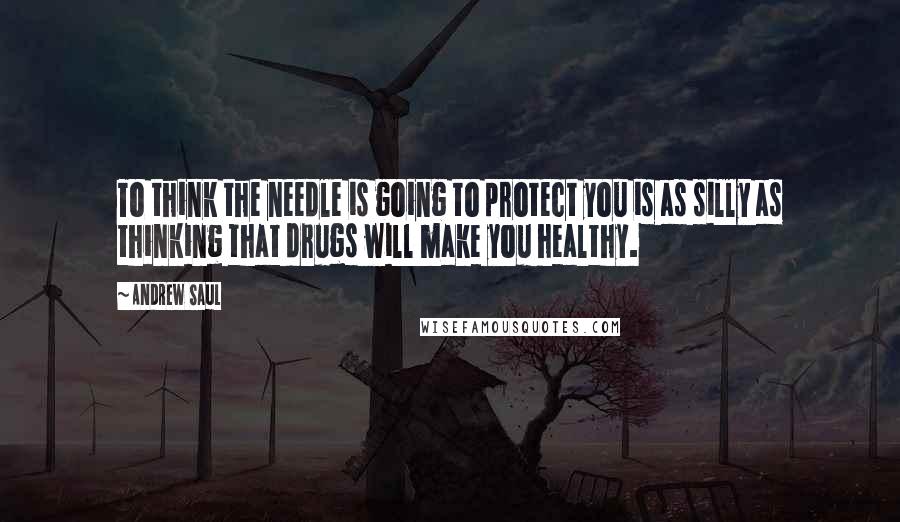 Andrew Saul quotes: To think the needle is going to protect you is as silly as thinking that drugs will make you healthy.