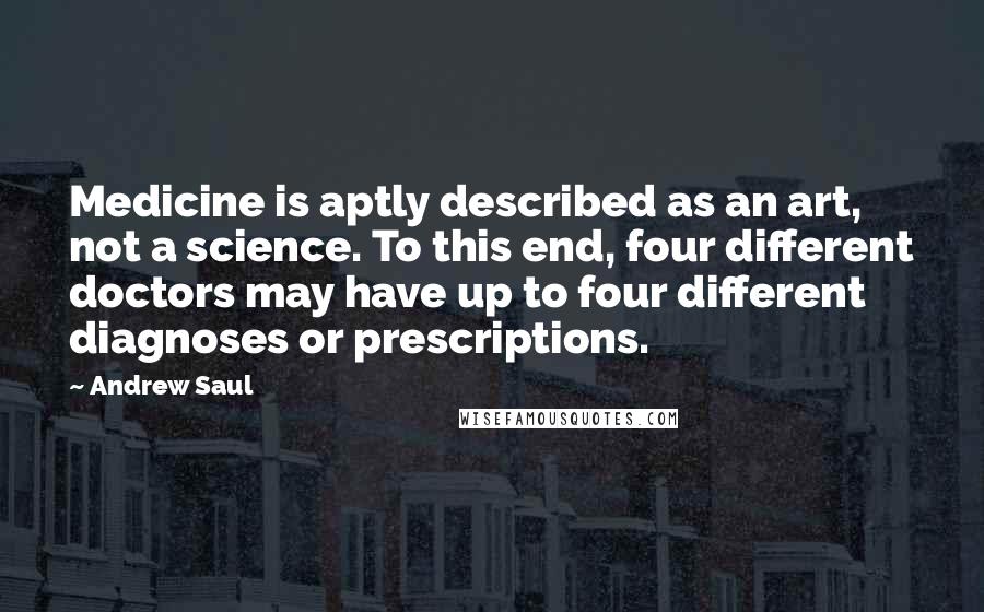 Andrew Saul quotes: Medicine is aptly described as an art, not a science. To this end, four different doctors may have up to four different diagnoses or prescriptions.