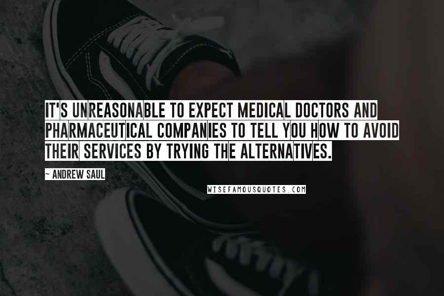 Andrew Saul quotes: It's unreasonable to expect medical doctors and pharmaceutical companies to tell you how to avoid their services by trying the alternatives.